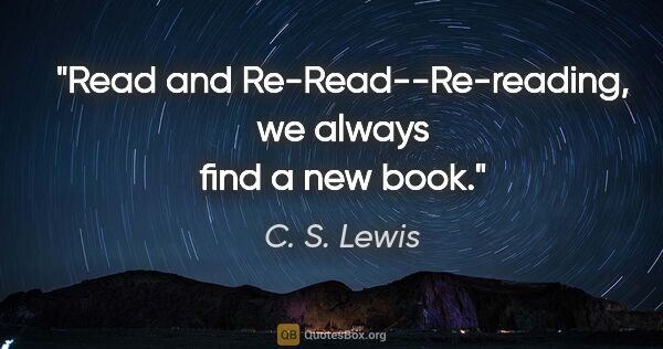 C. S. Lewis quote: "Read and Re-Read--"Re-reading, we always find a new book."