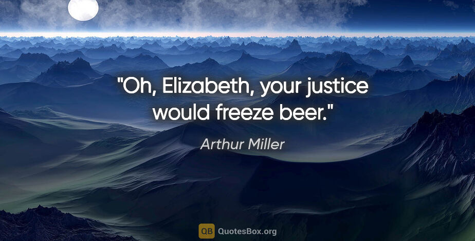Arthur Miller quote: "Oh, Elizabeth, your justice would freeze beer."