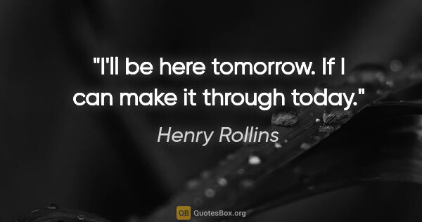Henry Rollins quote: "I'll be here tomorrow. If I can make it through today."