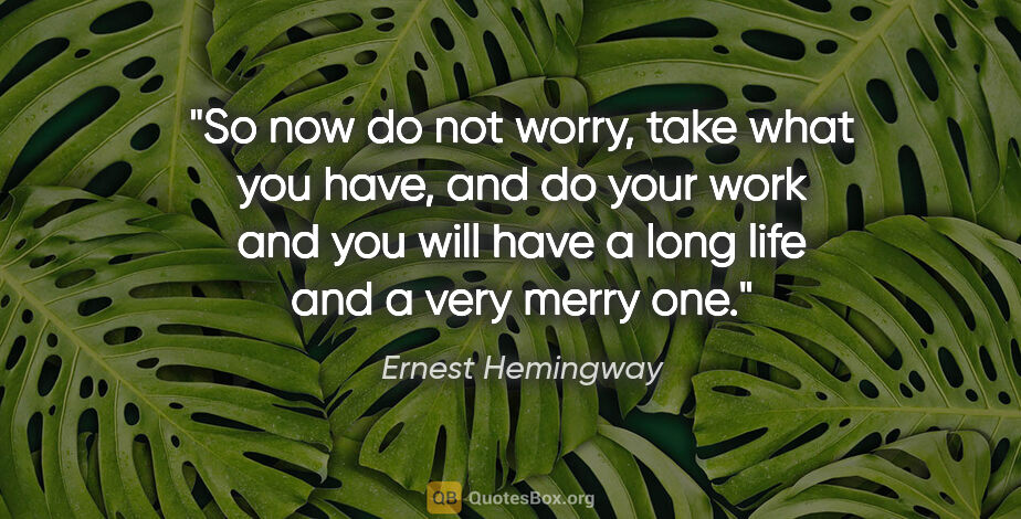 Ernest Hemingway quote: "So now do not worry, take what you have, and do your work and..."