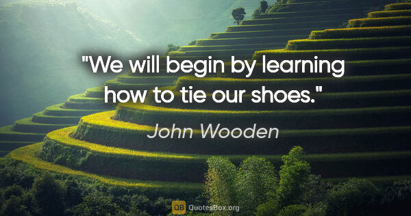 John Wooden quote: "We will begin by learning how to tie our shoes."