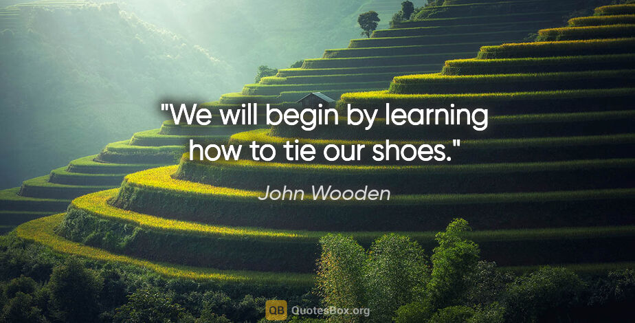 John Wooden quote: "We will begin by learning how to tie our shoes."