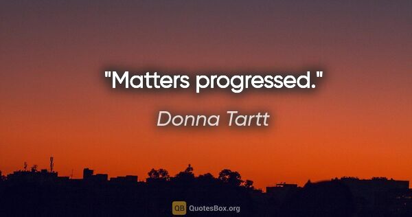 Donna Tartt quote: "Matters progressed."