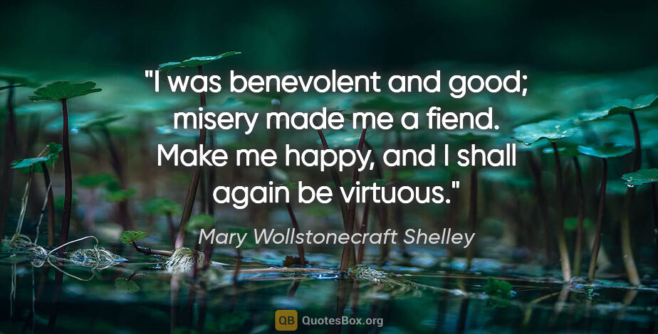 Mary Wollstonecraft Shelley quote: "I was benevolent and good; misery made me a fiend. Make me..."