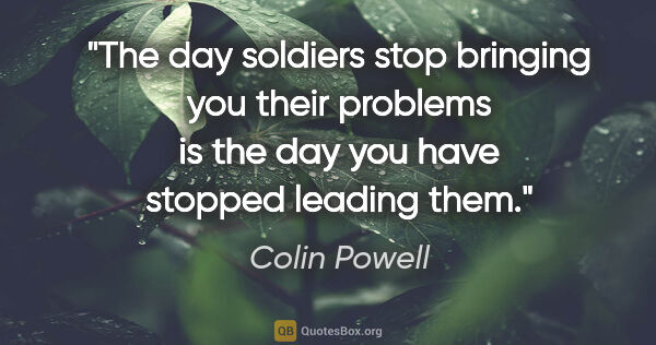 Colin Powell quote: "The day soldiers stop bringing you their problems is the day..."