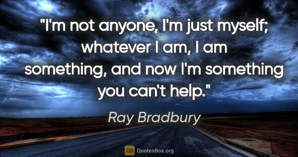 Ray Bradbury quote: "I'm not anyone, I'm just myself; whatever I am, I am..."
