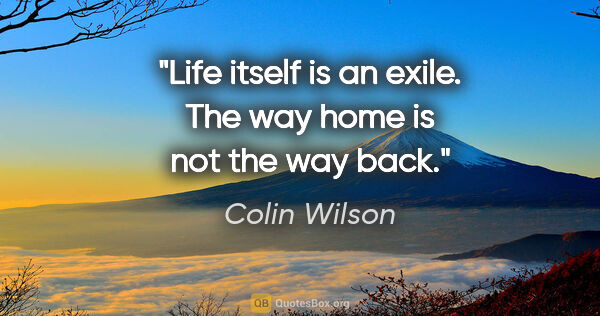 Colin Wilson quote: "Life itself is an exile. The way home is not the way back."