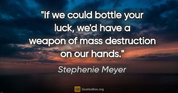 Stephenie Meyer quote: "If we could bottle your luck, we'd have a weapon of mass..."