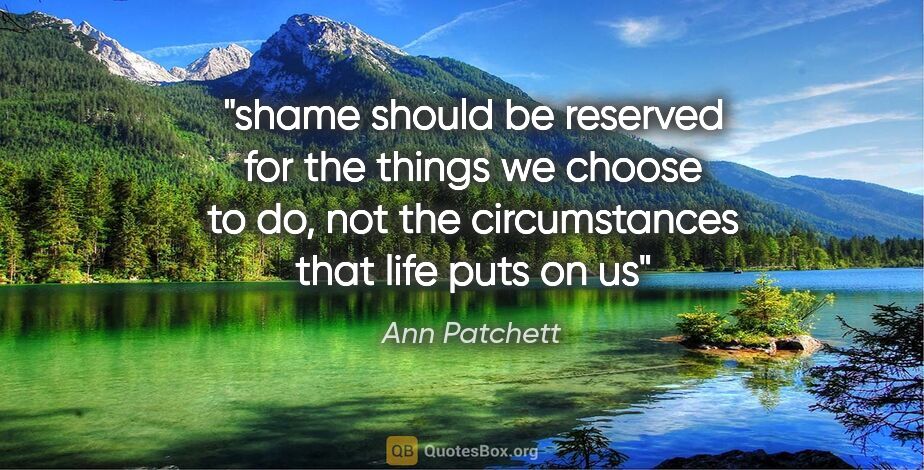 Ann Patchett quote: "shame should be reserved for the things we choose to do, not..."