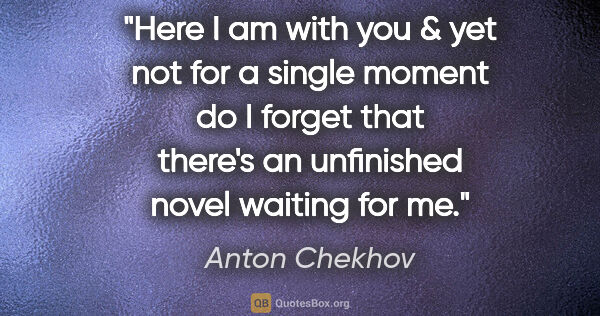 Anton Chekhov quote: "Here I am with you & yet not for a single moment do I forget..."