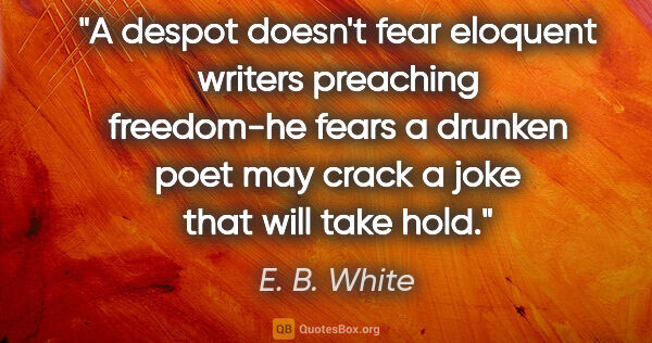 E. B. White quote: "A despot doesn't fear eloquent writers preaching freedom-he..."