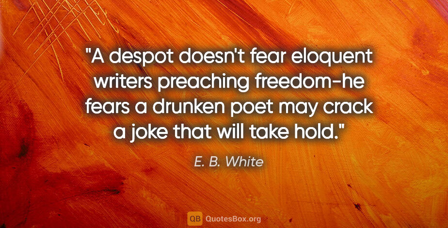 E. B. White quote: "A despot doesn't fear eloquent writers preaching freedom-he..."