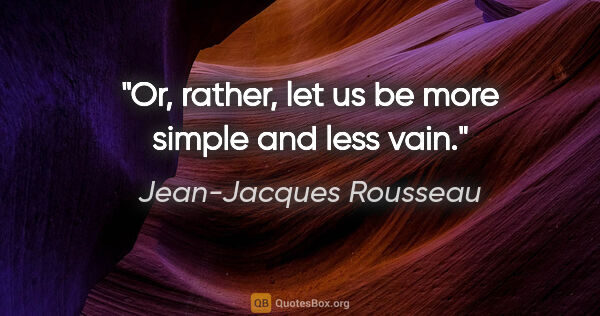 Jean-Jacques Rousseau quote: "Or, rather, let us be more simple and less vain."