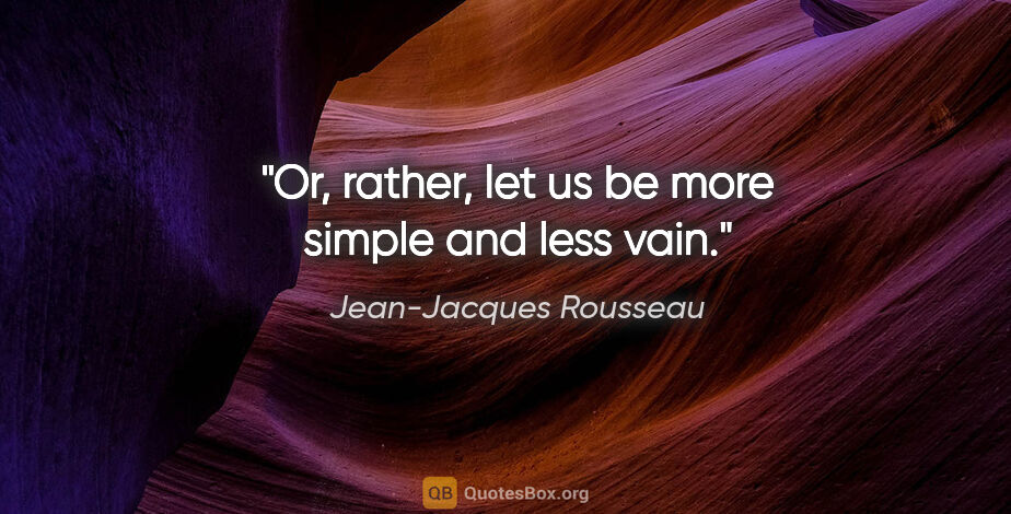 Jean-Jacques Rousseau quote: "Or, rather, let us be more simple and less vain."