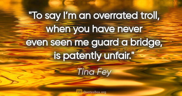 Tina Fey quote: "To say I’m an overrated troll, when you have never even seen..."