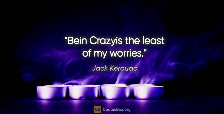 Jack Kerouac quote: "Bein Crazyis the least of my worries."