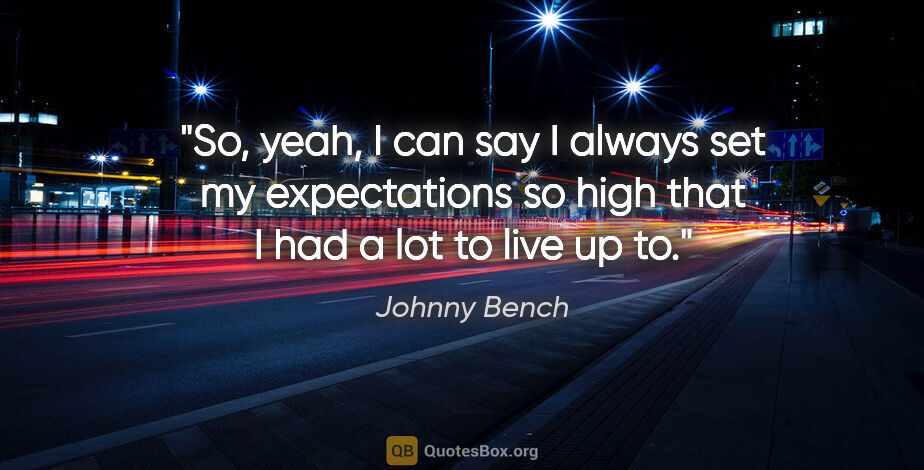 Johnny Bench quote: "So, yeah, I can say I always set my expectations so high that..."