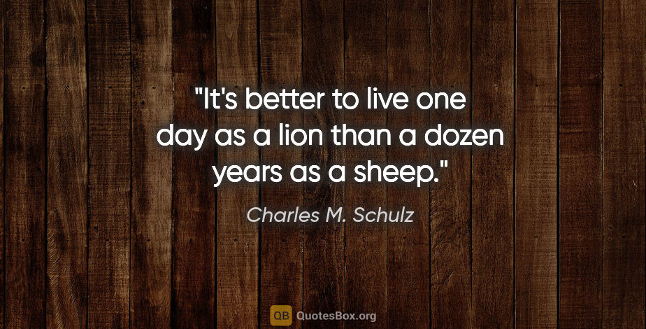 Charles M. Schulz quote: "It's better to live one day as a lion than a dozen years as a..."