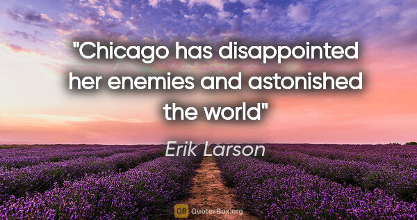 Erik Larson quote: "Chicago has disappointed her enemies and astonished the world"