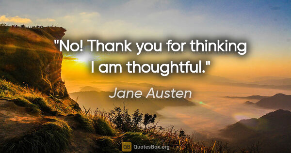 Jane Austen quote: "No! Thank you for thinking I am thoughtful."