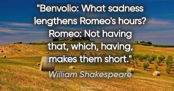 William Shakespeare quote: "Benvolio: What sadness lengthens Romeo's hours?
Romeo: Not..."