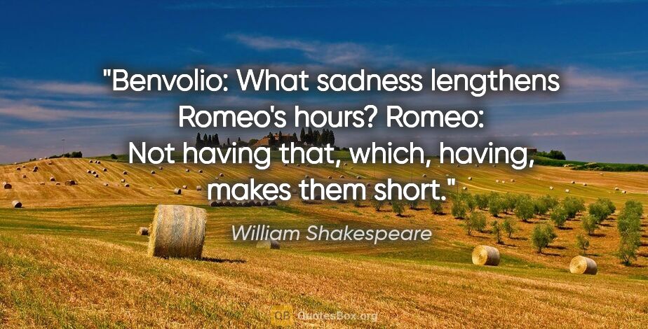 William Shakespeare quote: "Benvolio: What sadness lengthens Romeo's hours?
Romeo: Not..."