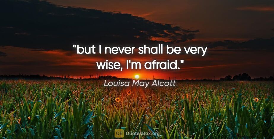 Louisa May Alcott quote: "but I never shall be very wise, I'm afraid."