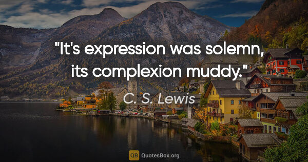 C. S. Lewis quote: "It's expression was solemn, its complexion muddy."