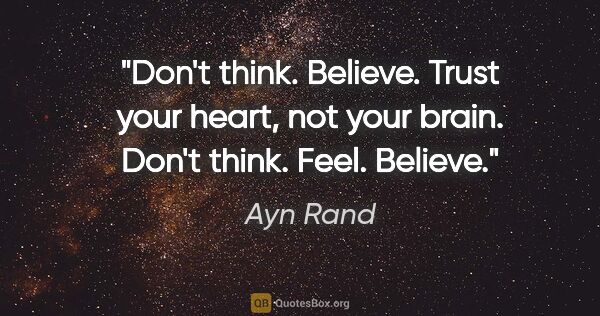 Ayn Rand quote: "Don't think. Believe. Trust your heart, not your brain. Don't..."