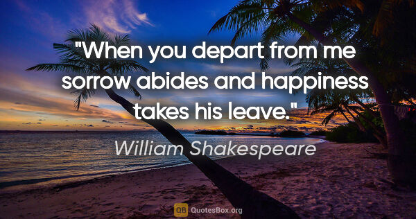 William Shakespeare quote: "When you depart from me sorrow abides and happiness takes his..."