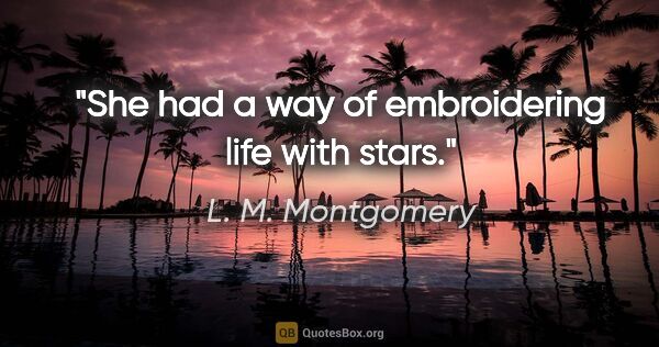 L. M. Montgomery quote: "She had a way of embroidering life with stars."