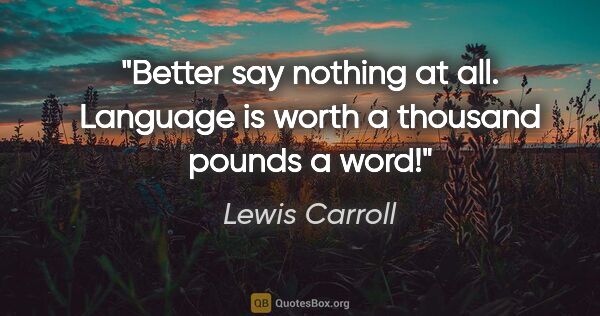 Lewis Carroll quote: "Better say nothing at all. Language is worth a thousand pounds..."