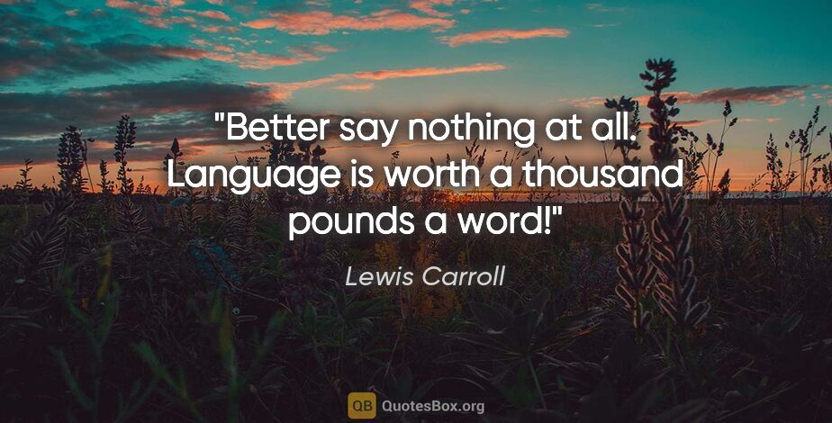 Lewis Carroll quote: "Better say nothing at all. Language is worth a thousand pounds..."
