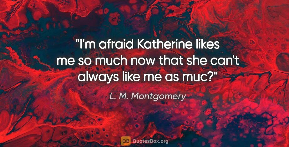 L. M. Montgomery quote: "I'm afraid Katherine likes me so much now that she can't..."