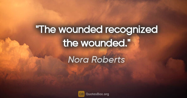 Nora Roberts quote: "The wounded recognized the wounded."