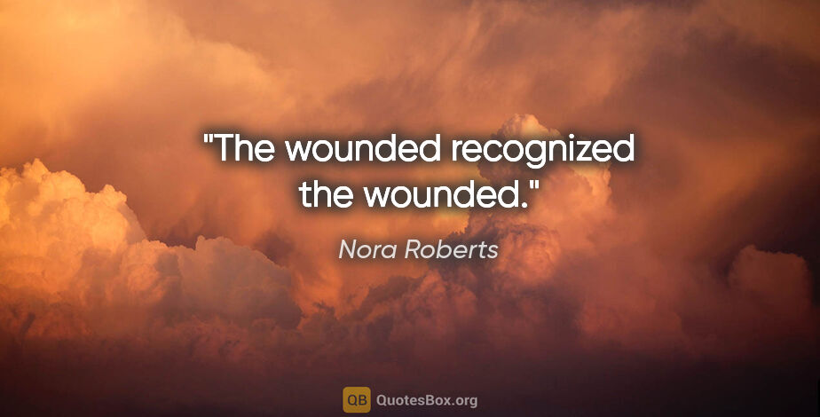 Nora Roberts quote: "The wounded recognized the wounded."
