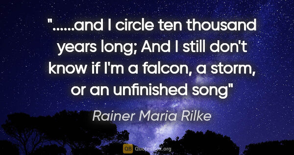 Rainer Maria Rilke quote: "and I circle ten thousand years long; And I still don't know..."