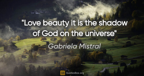 Gabriela Mistral quote: "Love beauty it is the shadow of God on the universe"