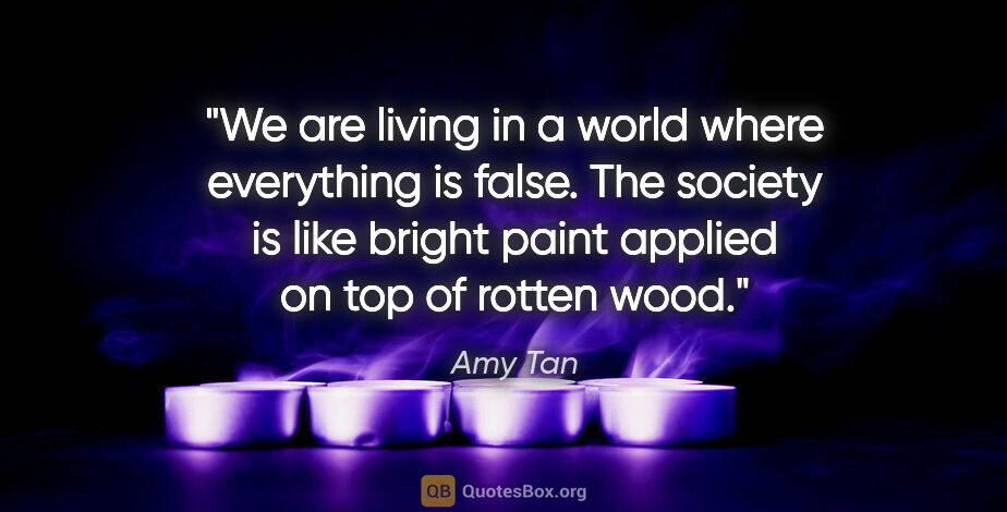 Amy Tan quote: "We are living in a world where everything is false. The..."