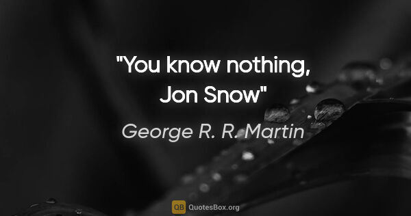 George R. R. Martin quote: "You know nothing, Jon Snow"