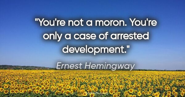 Ernest Hemingway quote: "You're not a moron. You're only a case of arrested development."