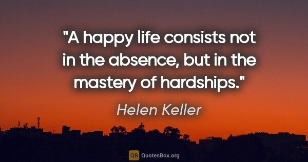 Helen Keller quote: "A happy life consists not in the absence, but in the mastery..."
