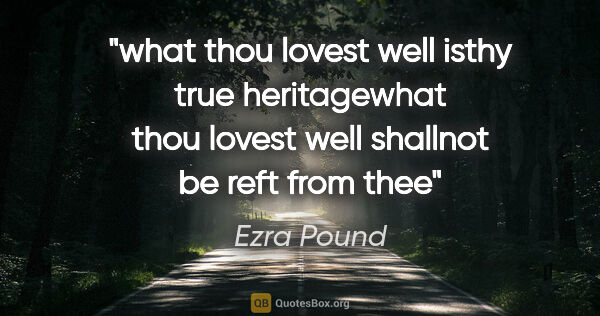 Ezra Pound quote: "what thou lovest well isthy true heritagewhat thou lovest well..."