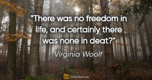 Virginia Woolf quote: "There was no freedom in life, and certainly there was none in..."