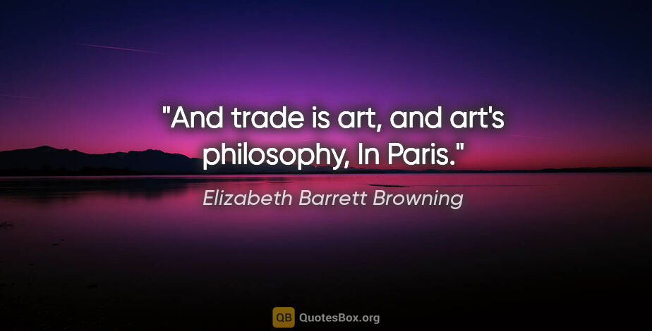 Elizabeth Barrett Browning quote: "And trade is art, and art's philosophy, In Paris."