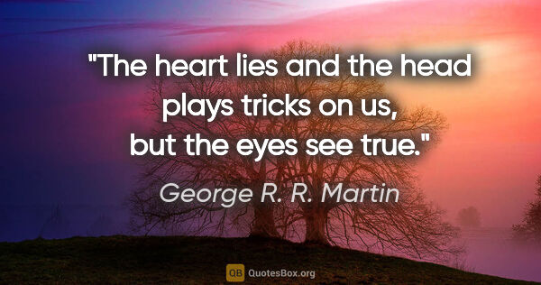 George R. R. Martin quote: "The heart lies and the head plays tricks on us, but the eyes..."