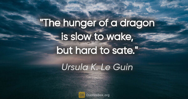 Ursula K. Le Guin quote: "The hunger of a dragon is slow to wake, but hard to sate."