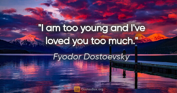 Fyodor Dostoevsky quote: "I am too young and I've loved you too much."