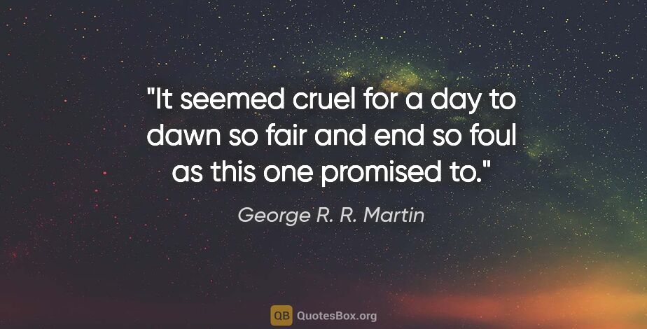 George R. R. Martin quote: "It seemed cruel for a day to dawn so fair and end so foul as..."