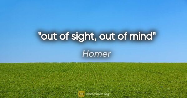 Homer quote: "out of sight, out of mind"